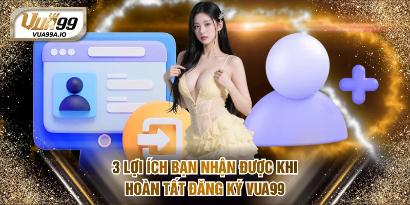 3 lợi ích bạn nhận được khi hoàn tất đăng ký VUA99