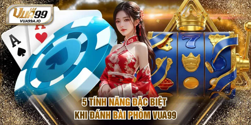 5 tính năng đặc biệt khi đánh bài Phỏm VUA99