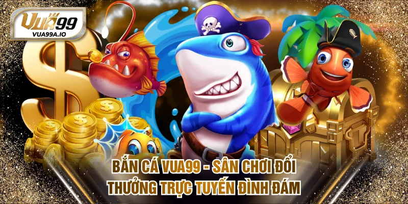 Bắn Cá VUA99 - Sân Chơi Đổi Thưởng Trực Tuyến Đình Đám