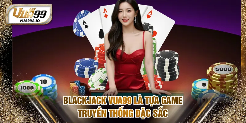 Blackjack VUA99 là tựa game truyền thống đặc sắc