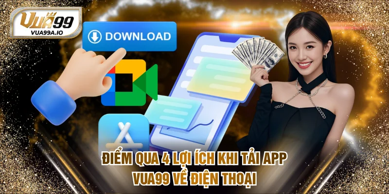 Điểm qua 4 lợi ích khi tải app VUA99 về điện thoại