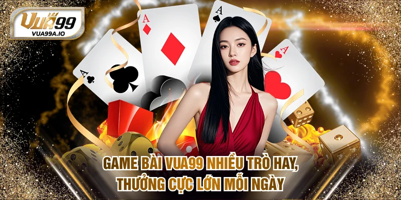 Game Bài VUA99 - Nhiều Trò Hay, Thưởng Cực Lớn Mỗi Ngày