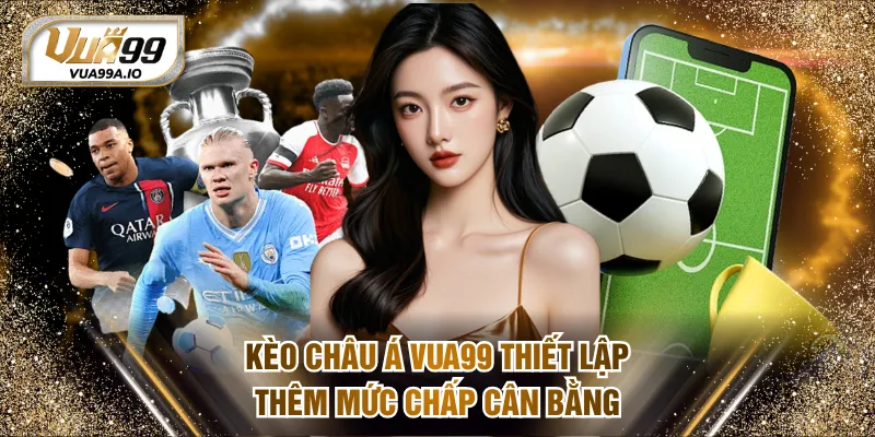 Kèo châu Á VUA99 thiết lập thêm mức chấp cân bằng