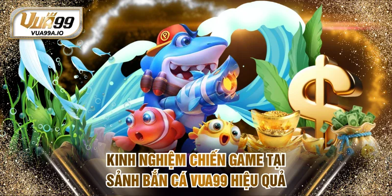 Kinh nghiệm chiến game tại sảnh bắn cá VUA99 hiệu quả