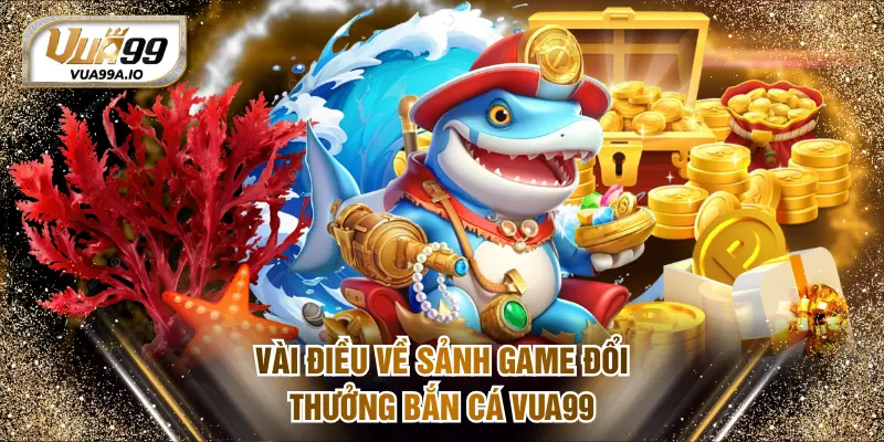 Vài điều về sảnh game đổi thưởng bắn cá VUA99