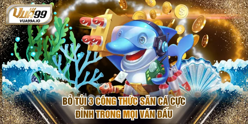 Bỏ tủi 3 công thức săn cá cực đỉnh trong mọi ván đấu