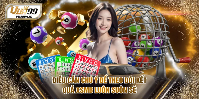 Điều cần chú ý để theo dõi kết quả XSMB luôn suôn sẻ