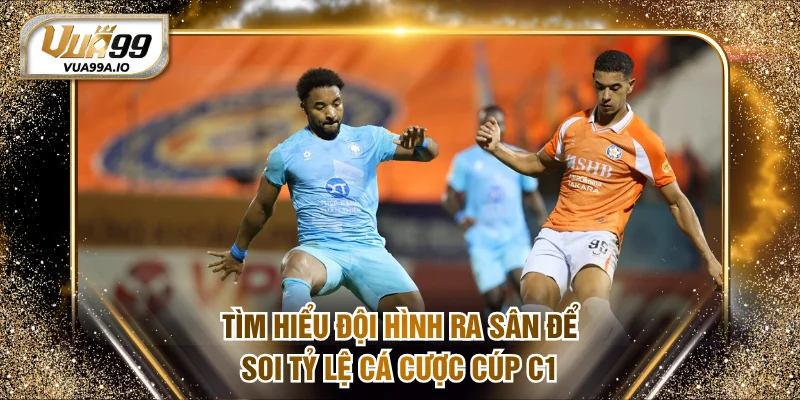 Tìm hiểu đội hình ra sân để soi tỷ lệ cá cược cúp C1